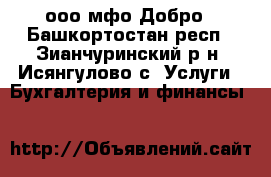 ооо мфо Добро - Башкортостан респ., Зианчуринский р-н, Исянгулово с. Услуги » Бухгалтерия и финансы   